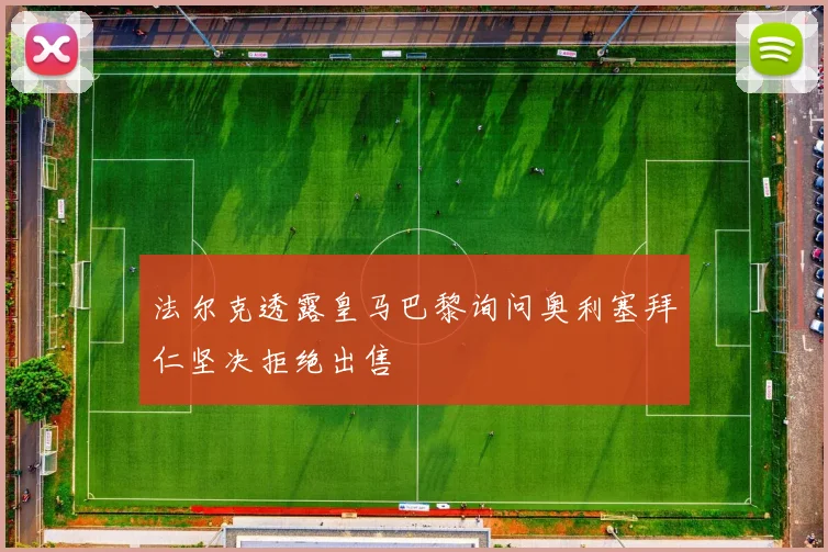 法尔克透露皇马巴黎询问奥利塞拜仁坚决拒绝出售
