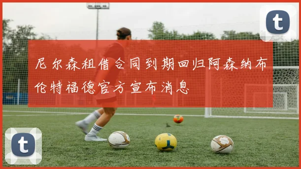 尼尔森租借合同到期回归阿森纳布伦特福德官方宣布消息