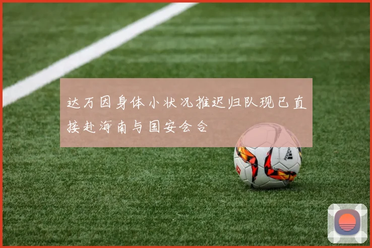 达万因身体小状况推迟归队现已直接赴海南与国安会合
