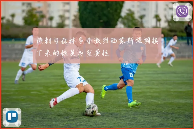 热刺与森林争夺激烈西蒙斯强调接下来的恢复与重要性