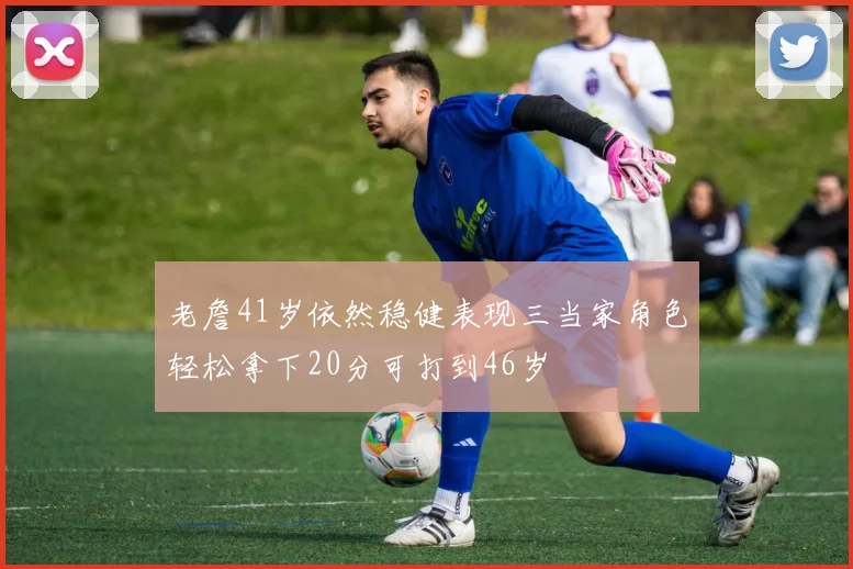 老詹41岁依然稳健表现三当家角色轻松拿下20分可打到46岁