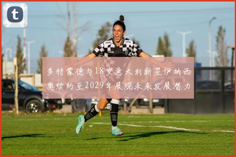 多特蒙德与18岁意大利新星伊纳西奥续约至2029年展现未来发展潜力