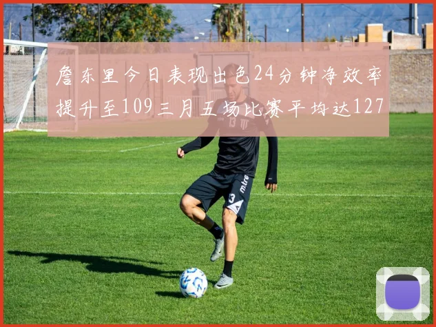詹东里今日表现出色24分钟净效率提升至109三月五场比赛平均达127