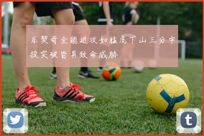 东契奇全能进攻如猛虎下山三分中投突破皆具致命威胁