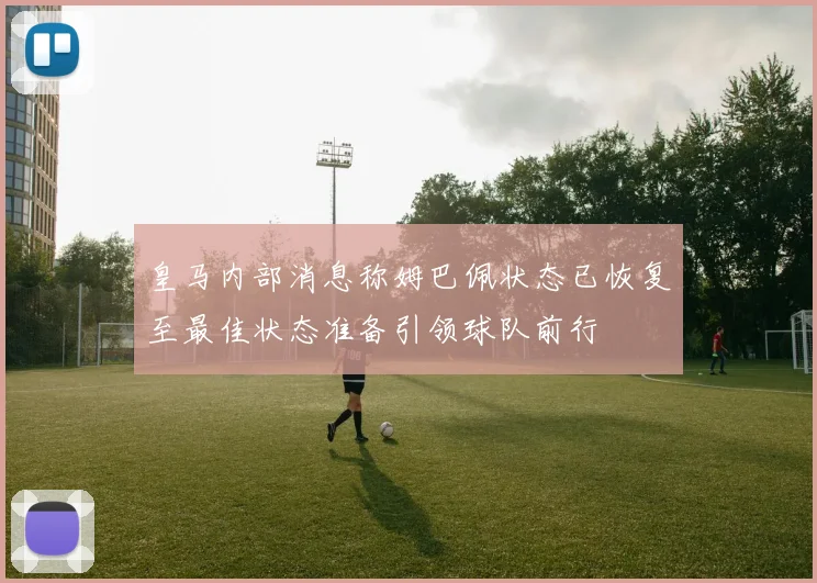 皇马内部消息称姆巴佩状态已恢复至最佳状态准备引领球队前行