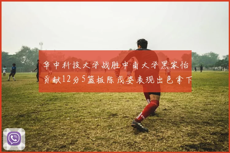 华中科技大学战胜中南大学黑家怡贡献12分5篮板陈茂姿表现出色拿下19分7篮板