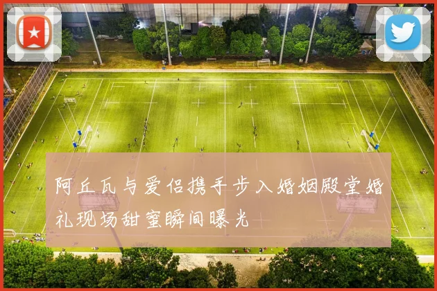 阿丘瓦与爱侣携手步入婚姻殿堂婚礼现场甜蜜瞬间曝光