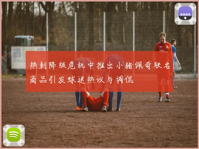 热刺降级危机中推出小猪佩奇联名商品引发球迷热议与调侃