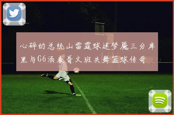 心碎的总统山雷霆球迷梦魇三分库里与G6汤表哥文班共舞篮球传奇