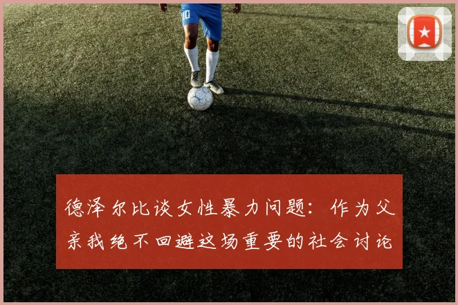 德泽尔比谈女性暴力问题：作为父亲我绝不回避这场重要的社会讨论