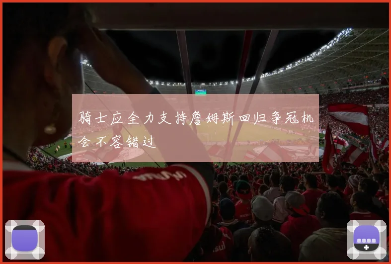骑士应全力支持詹姆斯回归争冠机会不容错过