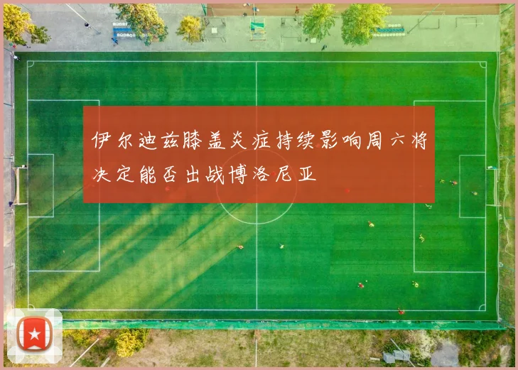 伊尔迪兹膝盖炎症持续影响周六将决定能否出战博洛尼亚
