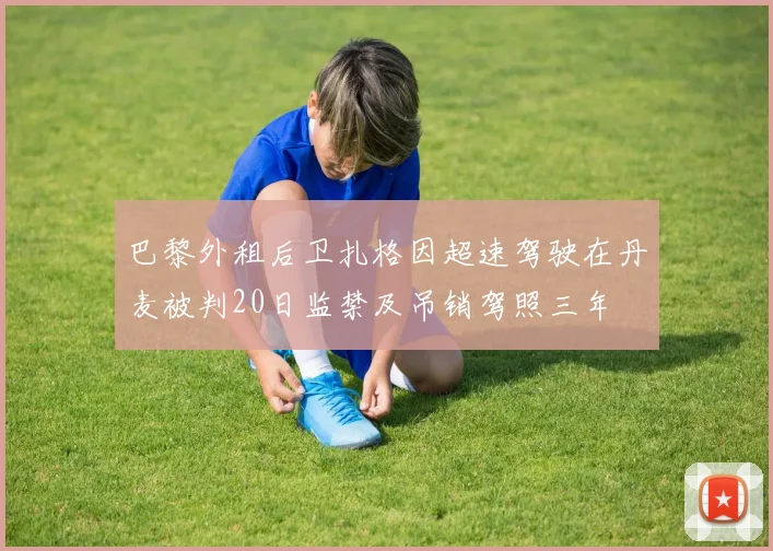 巴黎外租后卫扎格因超速驾驶在丹麦被判20日监禁及吊销驾照三年