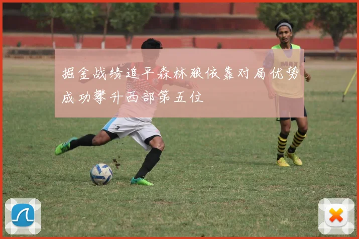 掘金战绩追平森林狼依靠对局优势成功攀升西部第五位