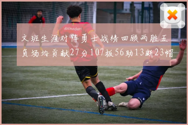 文班生涯对阵勇士战绩回顾两胜五负场均贡献27分107板56助13断23帽