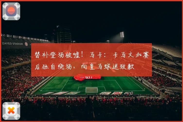 替补登场被嘘！马卡：卡马文加赛后独自绕场，向皇马球迷致歉