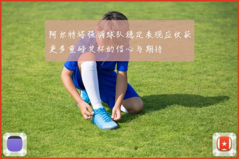 阿尔特塔强调球队稳定表现应收获更多重磅奖杯的信心与期待