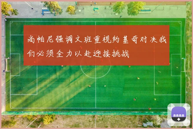 尚帕尼强调文班重视约基奇对决我们必须全力以赴迎接挑战