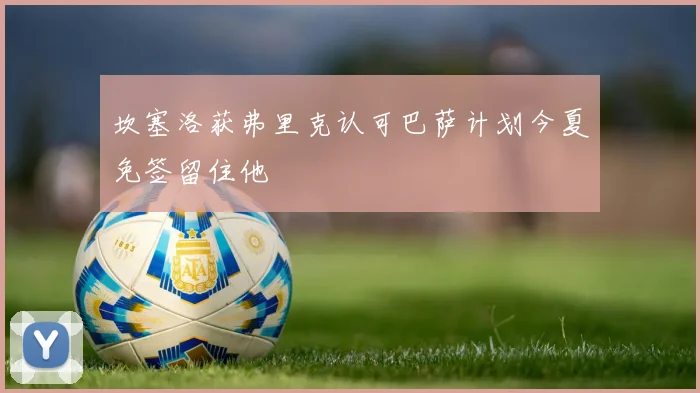 坎塞洛获弗里克认可巴萨计划今夏免签留住他