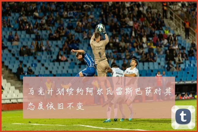 马竞计划续约阿尔瓦雷斯巴萨对其态度依旧不变