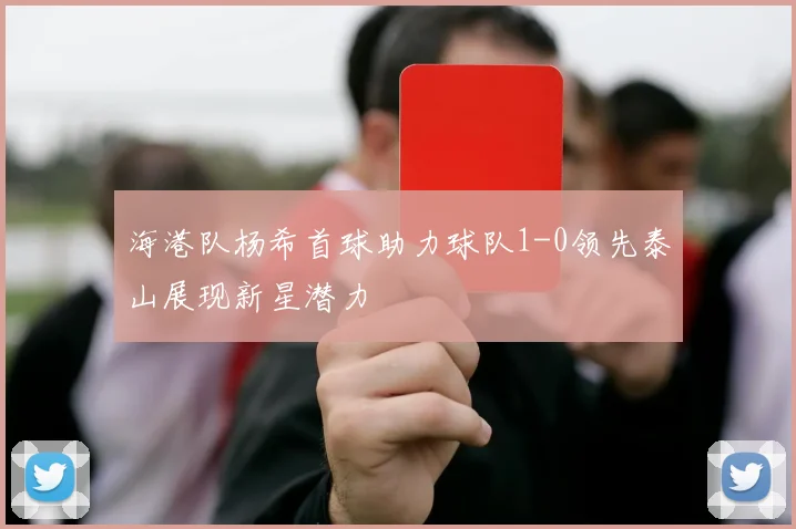 海港队杨希首球助力球队1-0领先泰山展现新星潜力