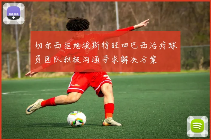 切尔西拒绝埃斯特旺回巴西治疗球员团队积极沟通寻求解决方案