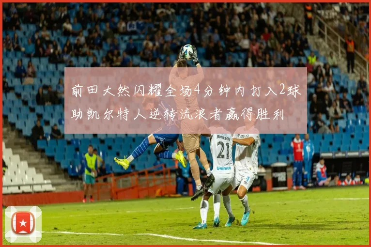 前田大然闪耀全场4分钟内打入2球助凯尔特人逆转流浪者赢得胜利