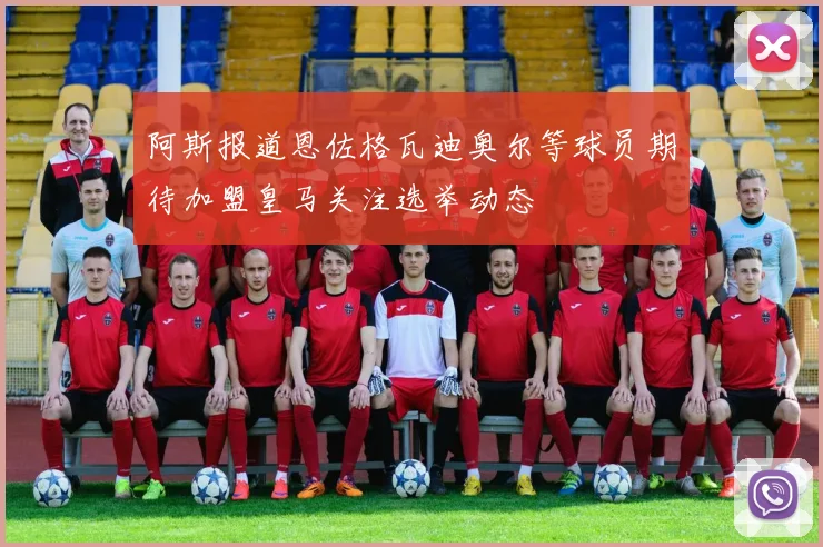阿斯报道恩佐格瓦迪奥尔等球员期待加盟皇马关注选举动态