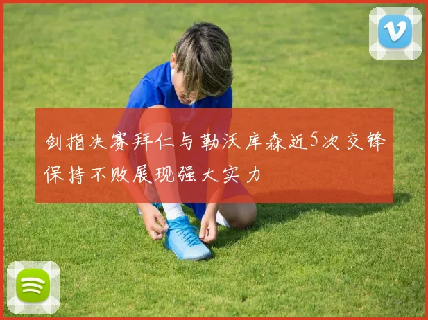 剑指决赛拜仁与勒沃库森近5次交锋保持不败展现强大实力