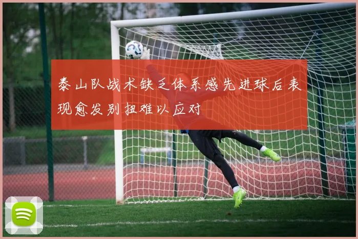 泰山队战术缺乏体系感先进球后表现愈发别扭难以应对