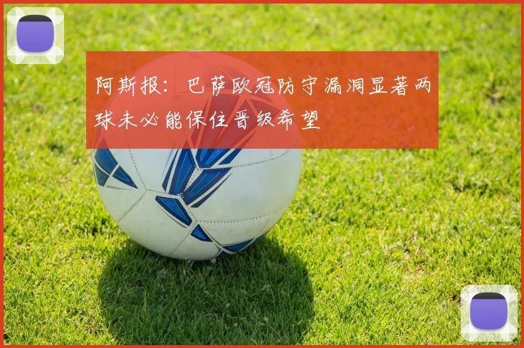 阿斯报：巴萨欧冠防守漏洞显著两球未必能保住晋级希望