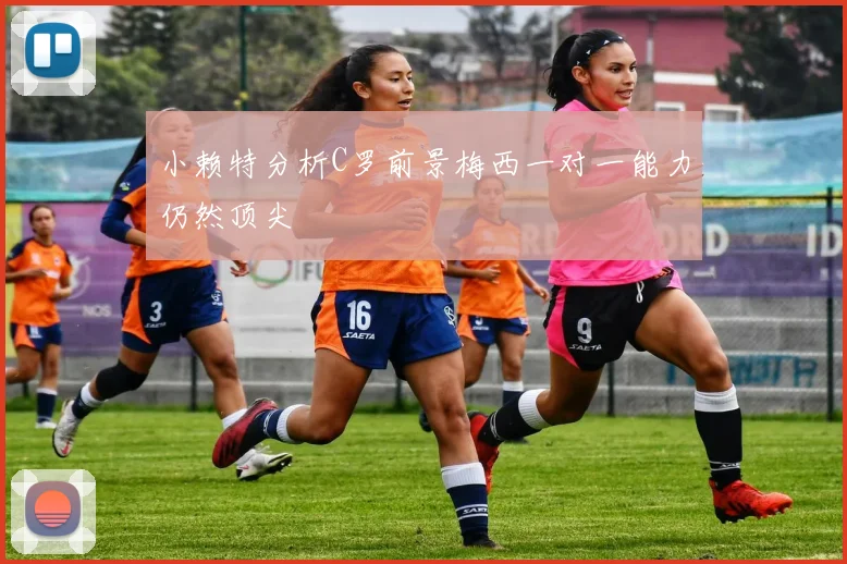 小赖特分析C罗前景梅西一对一能力仍然顶尖