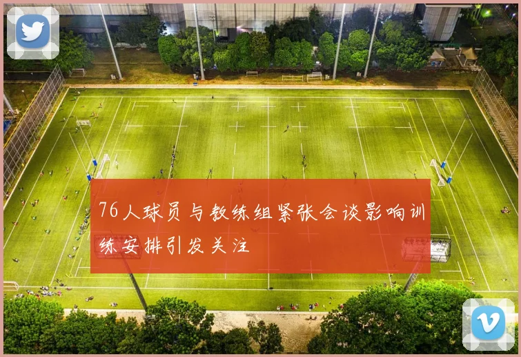 76人球员与教练组紧张会谈影响训练安排引发关注