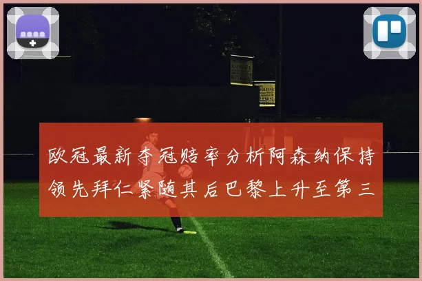 欧冠最新夺冠赔率分析阿森纳保持领先拜仁紧随其后巴黎上升至第三位