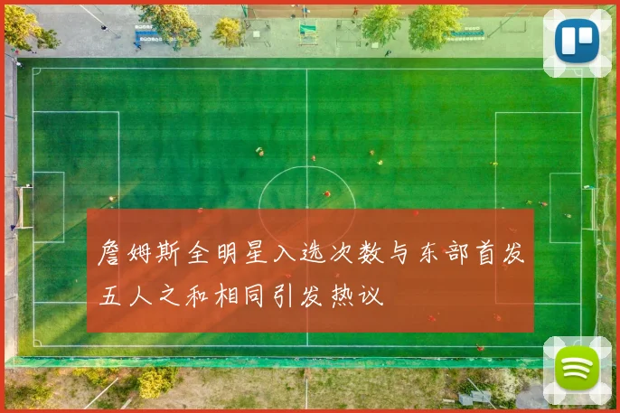 詹姆斯全明星入选次数与东部首发五人之和相同引发热议