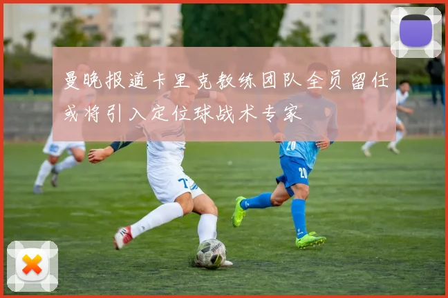 曼晚报道卡里克教练团队全员留任或将引入定位球战术专家