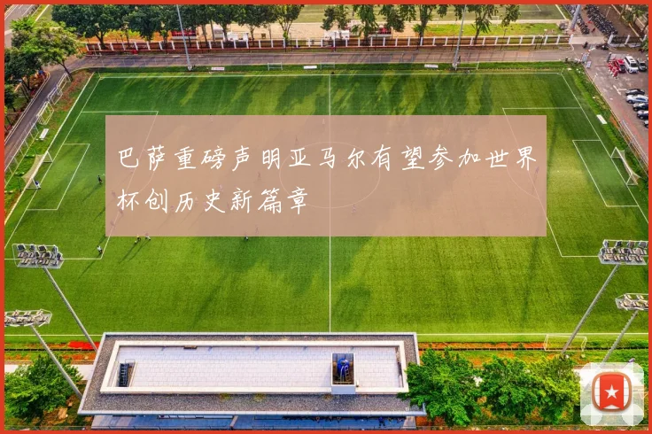 巴萨重磅声明亚马尔有望参加世界杯创历史新篇章
