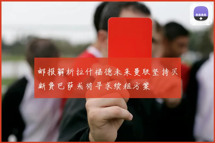 邮报解析拉什福德未来曼联坚持买断费巴萨或将寻求续租方案