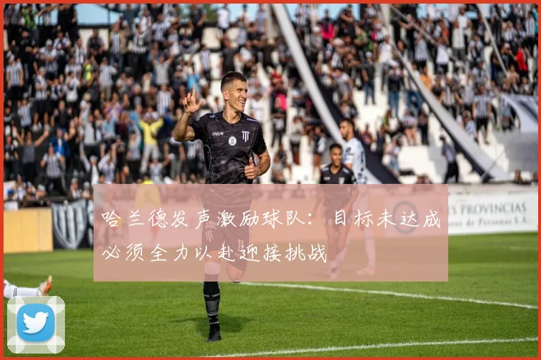 哈兰德发声激励球队：目标未达成必须全力以赴迎接挑战