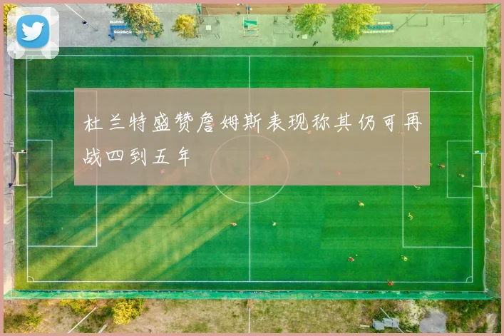 杜兰特盛赞詹姆斯表现称其仍可再战四到五年