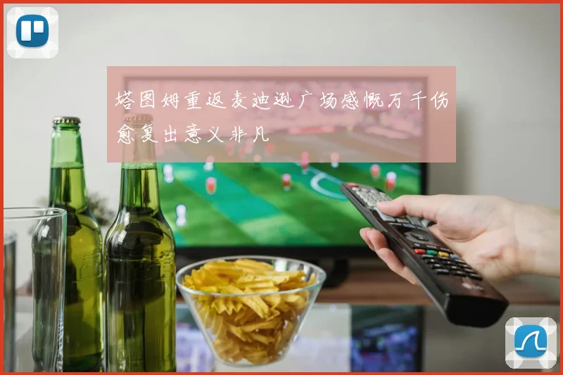 塔图姆重返麦迪逊广场感慨万千伤愈复出意义非凡