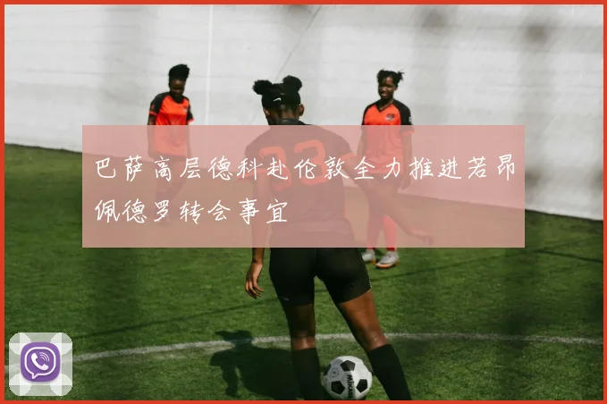巴萨高层德科赴伦敦全力推进若昂佩德罗转会事宜