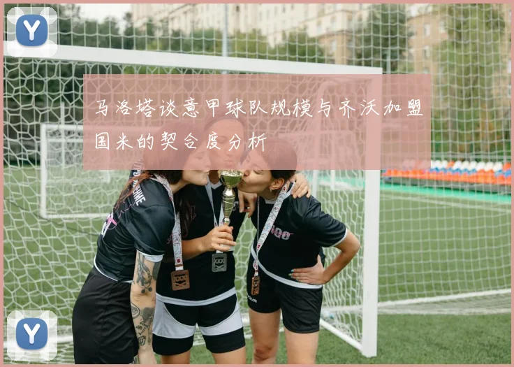 马洛塔谈意甲球队规模与齐沃加盟国米的契合度分析